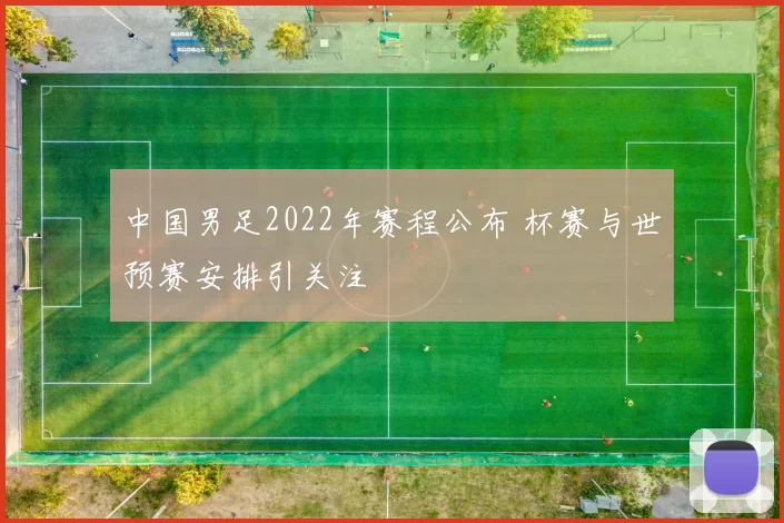 中国男足2022年赛程公布 杯赛与世预赛安排引关注