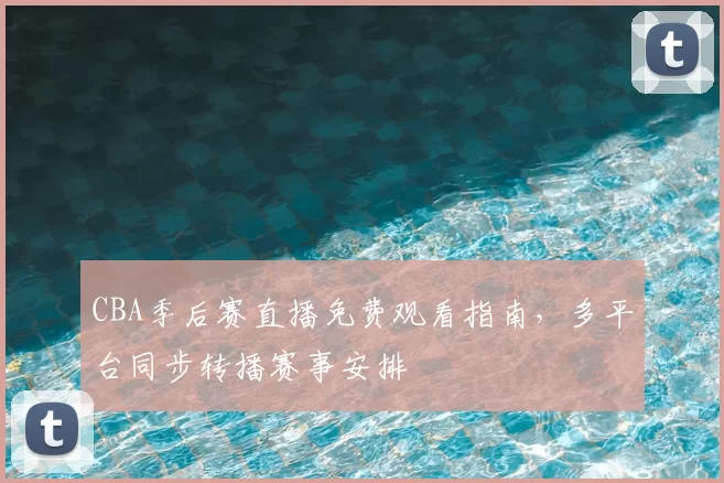 CBA季后赛直播免费观看指南，多平台同步转播赛事安排