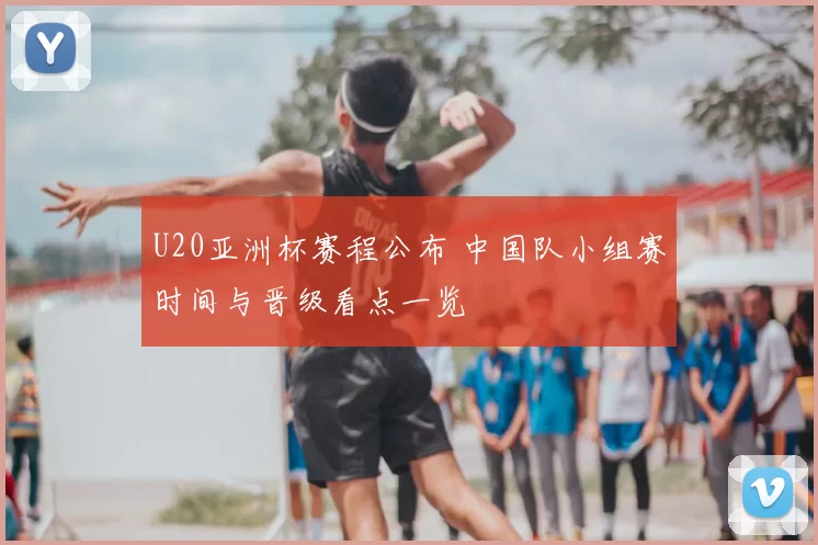 U20亚洲杯赛程公布 中国队小组赛时间与晋级看点一览