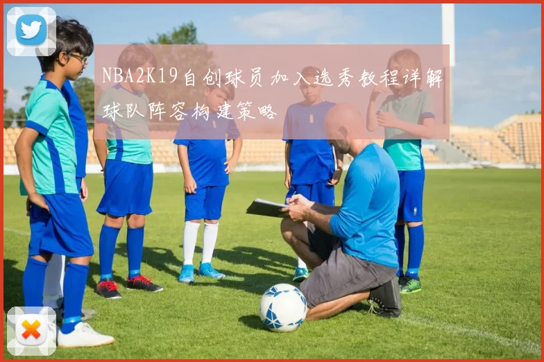 NBA2K19自创球员加入选秀教程详解球队阵容构建策略