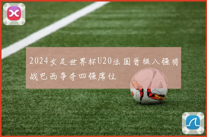 2024女足世界杯U20法国晋级八强将战巴西争夺四强席位