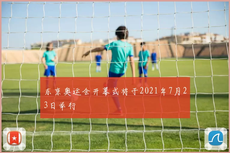 东京奥运会开幕式将于2021年7月23日举行