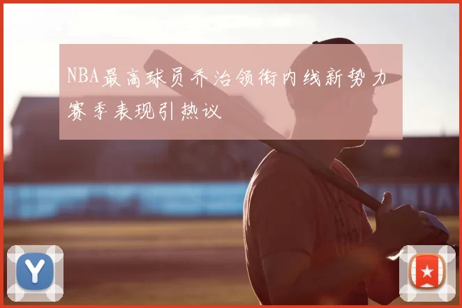 NBA最高球员乔治领衔内线新势力 赛季表现引热议