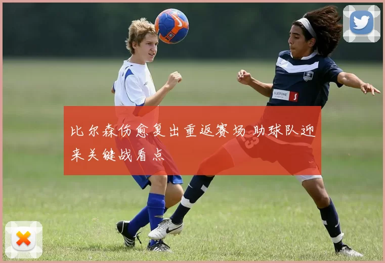 比尔森伤愈复出重返赛场 助球队迎来关键战看点